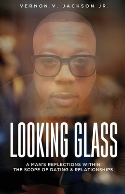 Looking Glass: A Man's Reflections Within the Scope of Dating & Relationships by Jackson, Vernon V., Jr.