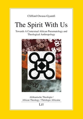 The Spirit with Us: Towards a Contextual African Pneumatology and Theological Anthropology by Owusu-Gyamfi, Clifford