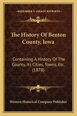 The History Of Benton County, Iowa: Containing A History Of The County, Its Cities, Towns, Etc. (1878) by Western Historical Company Publisher