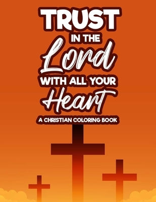 Trust In The Lord With All Your Heart A Christian Coloring Book: Bible Verse Coloring Book With Floral Designs and Patterns For Adult Stress Relief, C by Army, Amazing Praise