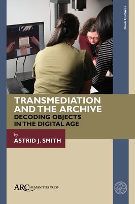 Transmediation and the Archive: Decoding Objects in the Digital Age by Smith, Astrid J.