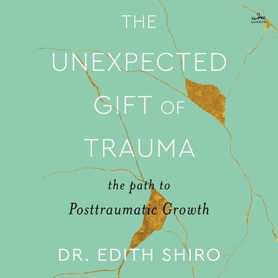 The Unexpected Gift of Trauma: The Path to Posttraumatic Growth by Shiro, Edith