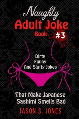 Naughty Adult Joke Book #3: Dirty, Funny And Slutty Jokes That Make Japanese Sashimi Smells Bad by Jones, Jason S.