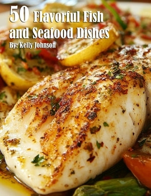 50 Flavorful Fish and Seafood Dishes by Johnson, Kelly