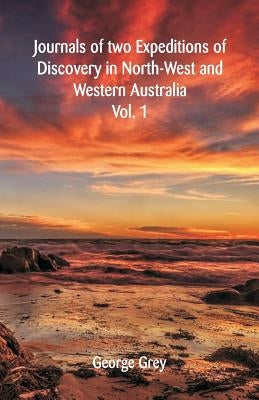 Journals Of Two Expeditions Of Discovery In North-West And Western Australia,: Vol. 1 by Grey, George