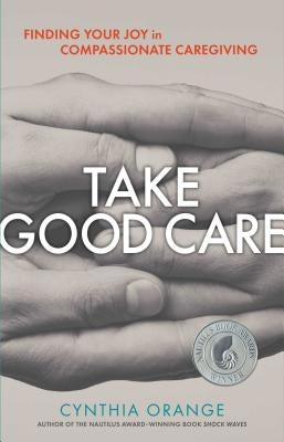 Take Good Care: Finding Your Joy in Compassionate Caregiving by Orange, Cynthia