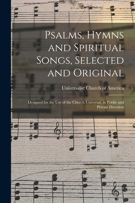 Psalms, Hymns and Spiritual Songs, Selected and Original: Designed for the Use of the Church Universal, in Public and Private Devotion by Universalist Church of America