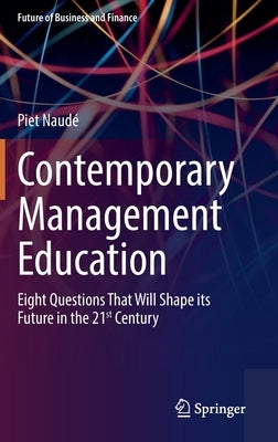 Contemporary Management Education: Eight Questions That Will Shape Its Future in the 21st Century by Naudé, Piet