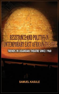 Resistance and Politics in Contemporary East African Theatre: Trends in Ugandan Theatre Since 1960 by Kasule, Sam