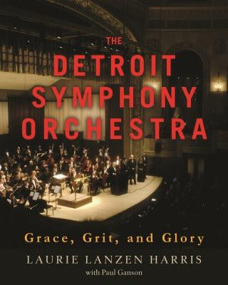 The Detroit Symphony Orchestra: Grace, Grit, and Glory by Ganson, Paul