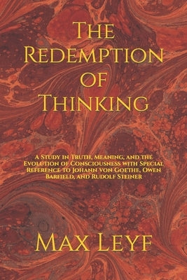 The Redemption of Thinking: A Study in Truth, Knowledge, and the Evolution of Consciousness with Special Reference to Johann von Goethe, Owen Barf by Leyf, Max