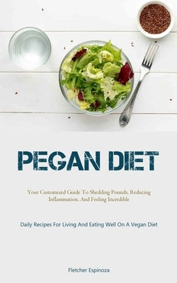 Pegan Diet: Your Customized Guide To Shedding Pounds, Reducing Inflammation, And Feeling Incredible (Daily Recipes For Living And by Espinoza, Fletcher