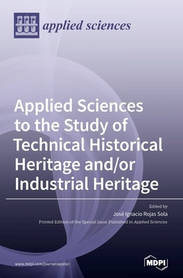 Applied Sciences to the Study of Technical Historical Heritage and/or Industrial Heritage by Sola, José Ignacio Rojas