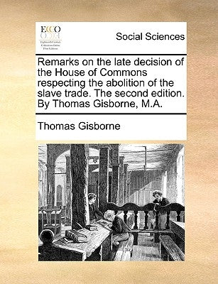 Remarks on the Late Decision of the House of Commons Respecting the Abolition of the Slave Trade. the Second Edition. by Thomas Gisborne, M.A. by Gisborne, Thomas