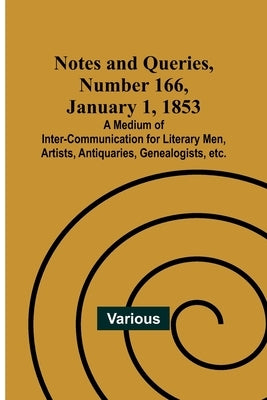 Notes and Queries, Number 166, January 1, 1853; A Medium of Inter-communication for Literary Men, Artists, Antiquaries, Genealogists, etc. by Various