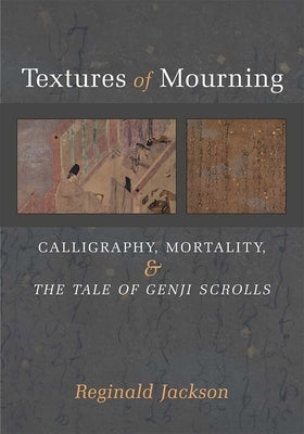 Textures of Mourning: Calligraphy, Mortality, and the Tale of Genji Scrolls Volume 84 by Jackson, Reginald