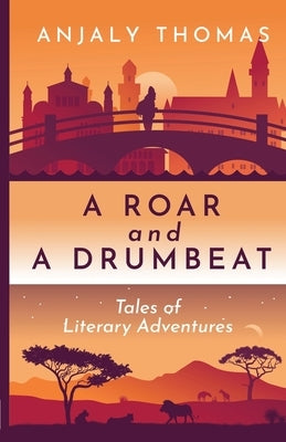 A Roar and A Drumbeat: Tales of Literary Adventures by Thomas, Anjaly