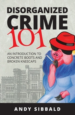 Disorganized Crime 101: An Introduction to Concrete Boots and Broken Kneecaps by Sibbald, Andy