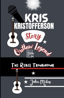 Kris Kristofferson Story: The Rebel Troubadour by Miles, John