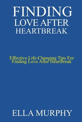 finding love after heartbreak: Effective Life-Changing Tips For Finding Love After Heartbreak by Murphy, Ella