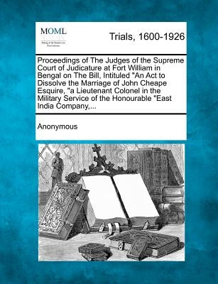 Proceedings of the Judges of the Supreme Court of Judicature at Fort William in Bengal on the Bill, Intituled an ACT to Dissolve the Marriage of John by Anonymous