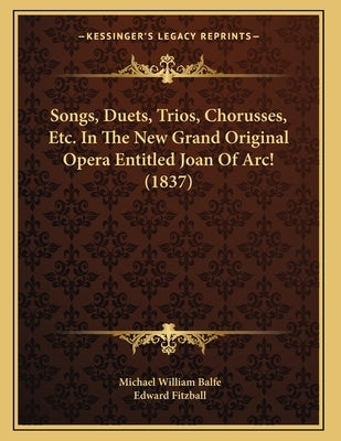 Songs, Duets, Trios, Chorusses, Etc. In The New Grand Original Opera Entitled Joan Of Arc! (1837) by Balfe, Michael William