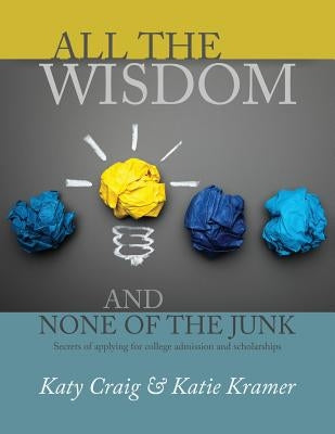 All the Wisdom and None of the Junk: Secrets of Applying for College Admission and Scholarships by Kramer, Katie