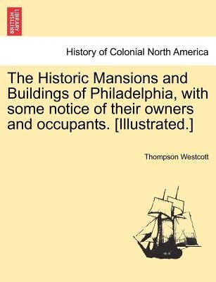 The Historic Mansions and Buildings of Philadelphia, with some notice of their owners and occupants. [Illustrated.] by Westcott, Thompson