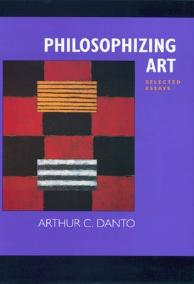 Philosophizing Art: Selected Essays by Danto, Arthur C.