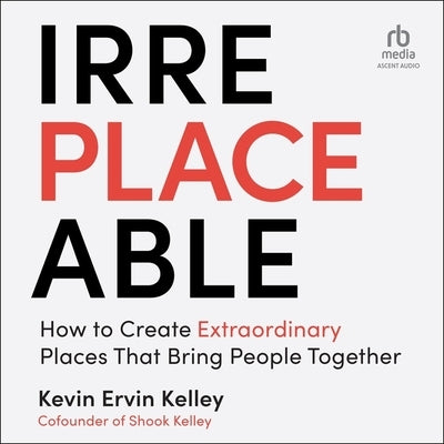 Irreplaceable: How to Create Extraordinary Places That Bring People Together by Kelley, Kevin Ervin