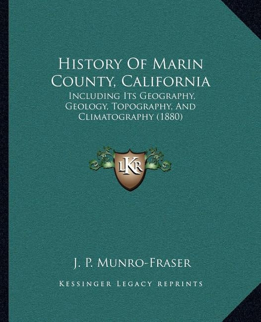 History Of Marin County, California: Including Its Geography, Geology, Topography, And Climatography (1880) by Munro-Fraser, J. P.