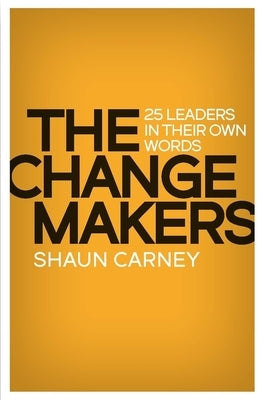 The Change Makers: 25 leaders in their own words by Carney, Shaun