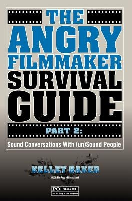 The Angry Filmmaker Survival Guide Part 2: Sound Conversations With (un)Sound People by Baker, Kelley