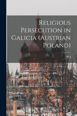 Religious Persecution in Galicia (Austrian Poland) by Birkbeck, W. J. 1859-1916