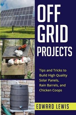 Off-Grid Projects: Tips and Tricks to Build High Quality Solar Panels, Rain Barrels, and Chicken Coops by Lewis, Edward