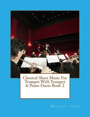 Classical Sheet Music For Trumpet With Trumpet & Piano Duets Book 2: Ten Easy Classical Sheet Music Pieces For Solo Trumpet & Trumpet/Piano Duets by Shaw, Michael