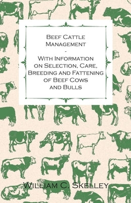 Beef Cattle Management - With Information on Selection, Care, Breeding and Fattening of Beef Cows and Bulls by Skelley, William C.