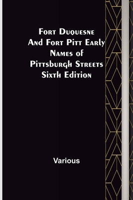 Fort Duquesne and Fort Pitt Early Names of Pittsburgh Streets Sixth Edition by Various