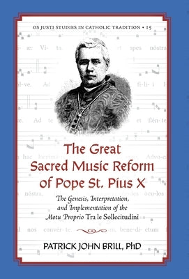 The Great Sacred Music Reform of Pope St. Pius X: The Genesis, Interpretation, and Implementation of the Motu Proprio Tra le Sollecitudini by Brill, Patrick John