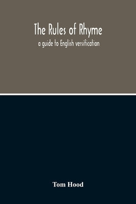 The Rules Of Rhyme; A Guide To English Versification. With A Compendious Dictionary Of Rhymes, An Examination Of Classical Measures, And Comments Upon by Hood, Tom