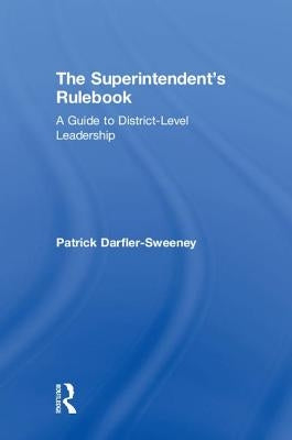 The Superintendent's Rulebook: A Guide to District-Level Leadership by Darfler-Sweeney, Patrick