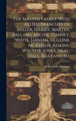 The Maupin Family With Allied Branches of Miller, Harris, Martin, Ballard, Michie, Dabney, White, Jarman, Mullins, McKenzie, Adkins, Waltrip, Jones, N by Sherman, Nellie Cadle (Watson) 1895-