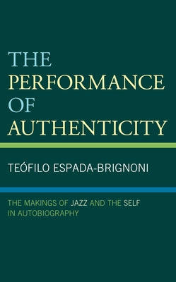 The Performance of Authenticity: The Makings of Jazz and the Self in Autobiography by Espada-Brignoni, Te?filo