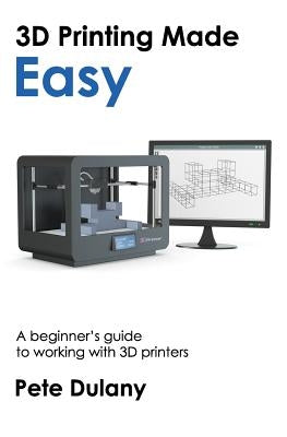 3D Printing Made Easy: A beginner's guide to working with 3D printers by Dulany, Pete