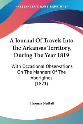 A Journal Of Travels Into The Arkansas Territory, During The Year 1819: With Occasional Observations On The Manners Of The Aborigines (1821) by Nuttall, Thomas