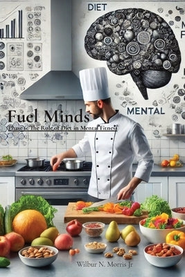 Fuel Minds: Phase 6: The Role of Diet in Mental Fitness by Morris, Wilbur N., Jr.