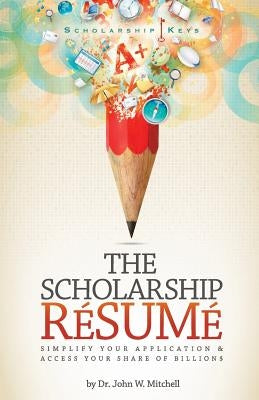 The Scholarship Resume: Simplify Your Application & Access Your Share of Billion$ by Mitchell, John W.