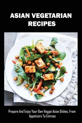 Asian Vegetarian Recipes: Prepare And Enjoy Your Own Veggie Asian Dishes, From Appetizers To Entrees: Traditional Asian Vegetarian Dishes by Milks, Shirley