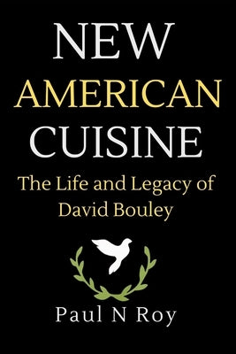 New American Cuisine: The Life and Legacy of David Bouley by Roy, Paul N.