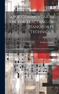 Some Commentaries on the Teaching of Pianoforte Technique: A Supplement to The act of Touch and First Principles by Matthay, Tobias